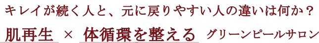 キレイが続く人と、元に戻りやすい人の違いは何か？ 肌再生 × 体循環を整える グリーンピールサロン
